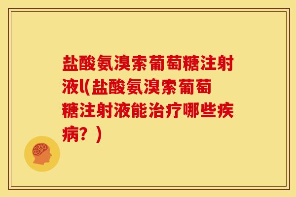 盐酸氨溴索葡萄糖注射液l(盐酸氨溴索葡萄糖注射液能治疗哪些疾病？)