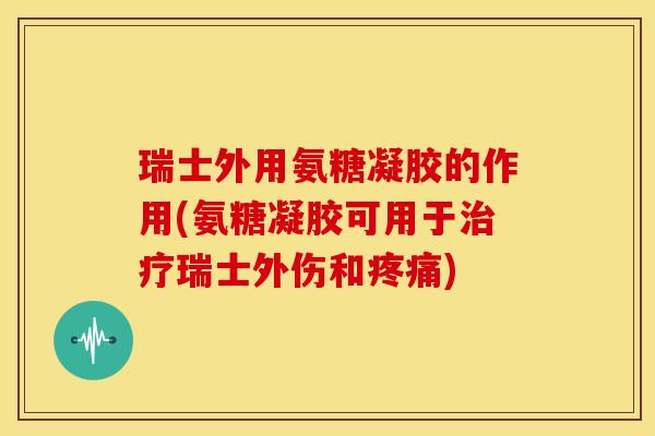 瑞士外用氨糖凝胶的作用(氨糖凝胶可用于治疗瑞士外伤和疼痛)