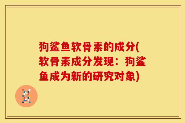 狗鲨鱼软骨素的成分(软骨素成分发现:狗鲨鱼成为新的研究对象) 狗鲨鱼软骨素的成分(软骨素成分发现:狗鲨鱼成为新的研究对象)