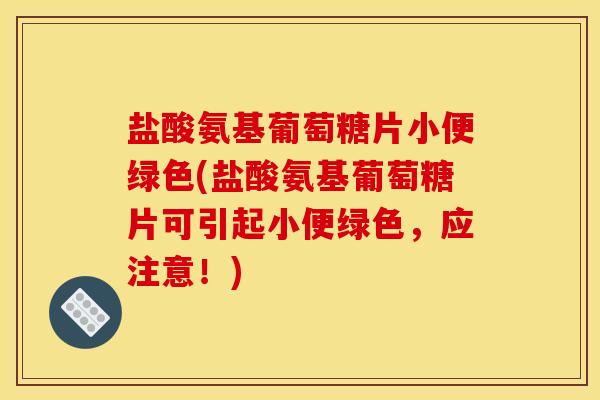 盐酸氨基葡萄糖片小便绿色(盐酸氨基葡萄糖片可引起小便绿色，应注意！)