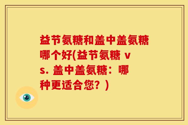 益节氨糖和盖中盖氨糖哪个好(益节氨糖 vs. 盖中盖氨糖：哪种更适合您？)