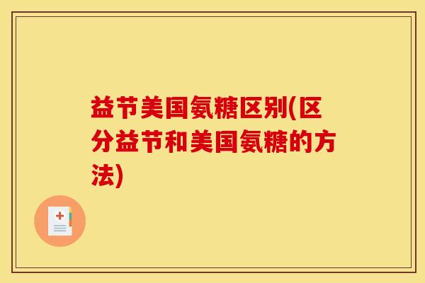 益节美国氨糖区别(区分益节和美国氨糖的方法)