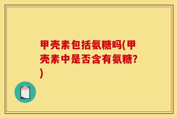 甲壳素包括氨糖吗(甲壳素中是否含有氨糖？)