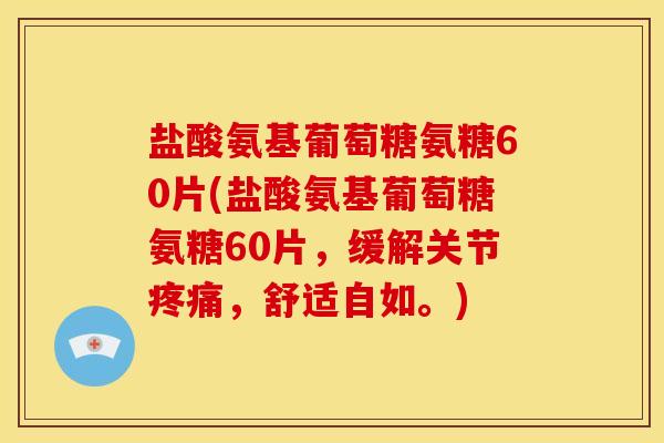 盐酸氨基葡萄糖氨糖60片(盐酸氨基葡萄糖氨糖60片，缓解关节疼痛，舒适自如。)