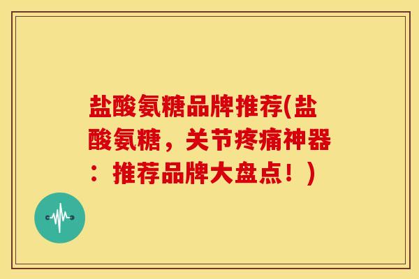 盐酸氨糖品牌推荐(盐酸氨糖，关节疼痛神器：推荐品牌大盘点！)
