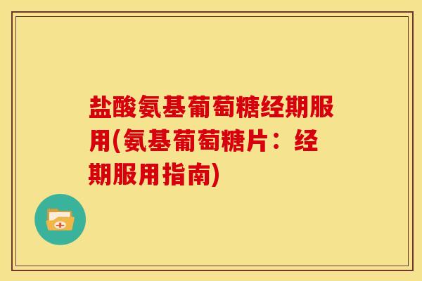 盐酸氨基葡萄糖经期服用(氨基葡萄糖片：经期服用指南)