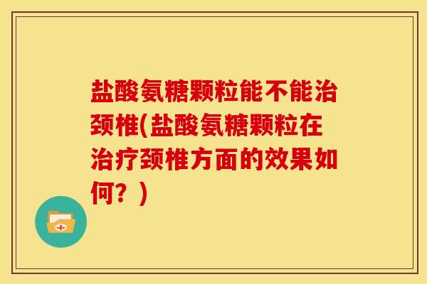 盐酸氨糖颗粒能不能治颈椎(盐酸氨糖颗粒在治疗颈椎方面的效果如何？)