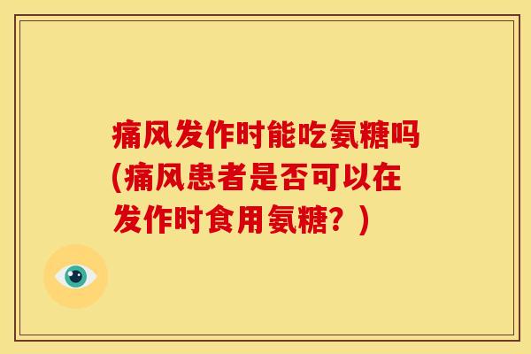 痛风发作时能吃氨糖吗(痛风患者是否可以在发作时食用氨糖？)