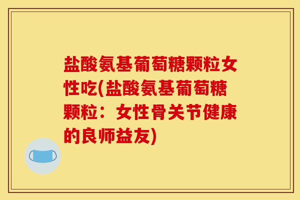 盐酸氨基葡萄糖颗粒女性吃(盐酸氨基葡萄糖颗粒:女性骨关节健康的良师益友) 盐酸氨基葡萄糖颗粒女性吃(盐酸氨基葡萄糖颗粒:女性骨关节健康的良师益友)
