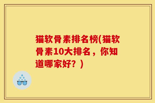 猫软骨素排名榜(猫软骨素10大排名，你知道哪家好？)