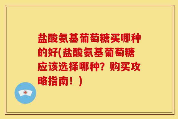 盐酸氨基葡萄糖买哪种的好(盐酸氨基葡萄糖应该选择哪种？购买攻略指南！)