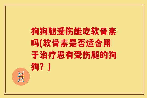 狗狗腿受伤能吃软骨素吗(软骨素是否适合用于治疗患有受伤腿的狗狗？)