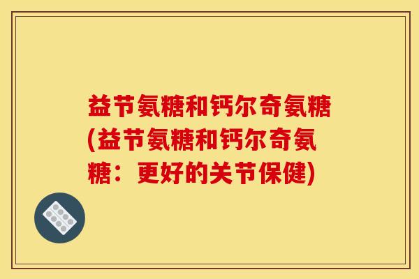 益节氨糖和钙尔奇氨糖(益节氨糖和钙尔奇氨糖：更好的关节保健)