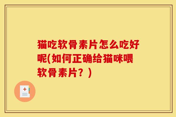 猫吃软骨素片怎么吃好呢(如何正确给猫咪喂软骨素片？)