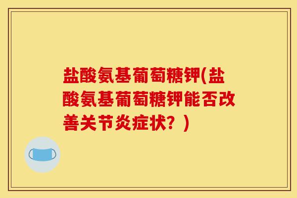 盐酸氨基葡萄糖钾(盐酸氨基葡萄糖钾能否改善关节状?) 盐酸氨基葡萄糖钾(盐酸氨基葡萄糖钾能否改善关节状?)