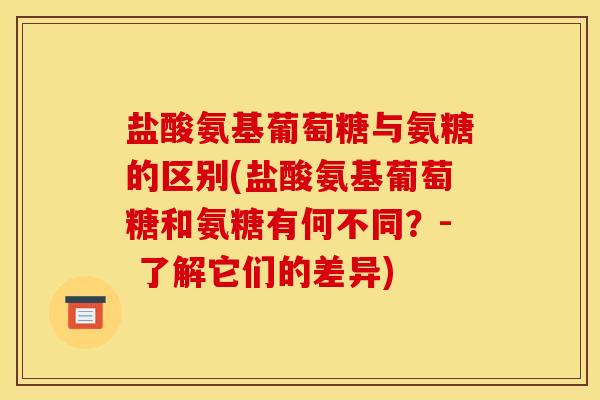 盐酸氨基葡萄糖与氨糖的区别(盐酸氨基葡萄糖和氨糖有何不同？- 了解它们的差异)
