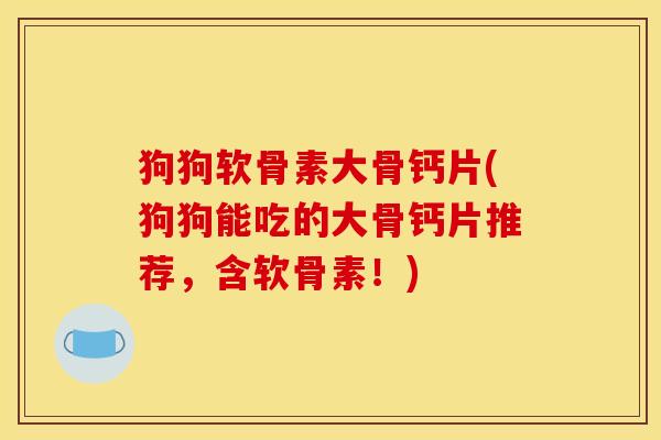 狗狗软骨素大骨钙片(狗狗能吃的大骨钙片推荐，含软骨素！)
