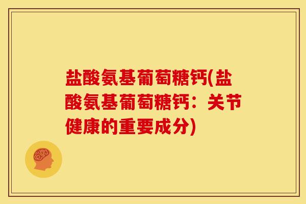 盐酸氨基葡萄糖钙(盐酸氨基葡萄糖钙：关节健康的重要成分)
