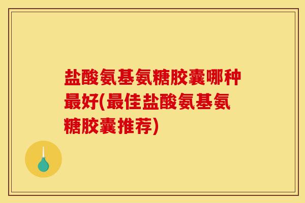 盐酸氨基氨糖胶囊哪种最好(最佳盐酸氨基氨糖胶囊推荐)