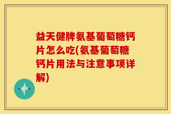 益天健牌氨基葡萄糖钙片怎么吃(氨基葡萄糖钙片用法与注意事项详解)