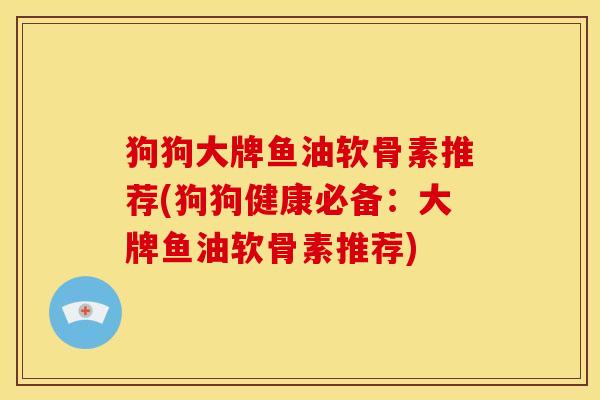 狗狗大牌鱼油软骨素推荐(狗狗健康必备：大牌鱼油软骨素推荐)