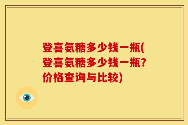 登喜氨糖多少钱一瓶(登喜氨糖多少钱一瓶?价格查询与比较) 登喜氨糖多少钱一瓶(登喜氨糖多少钱一瓶?价格查询与比较)
