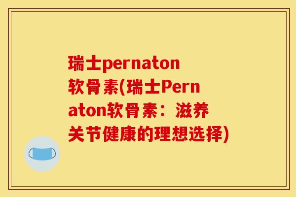 瑞士pernaton软骨素(瑞士Pernaton软骨素：滋养关节健康的理想选择)