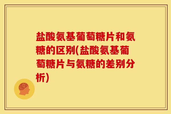 盐酸氨基葡萄糖片和氨糖的区别(盐酸氨基葡萄糖片与氨糖的差别分析)