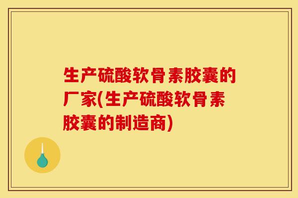 生产硫酸软骨素胶囊的厂家(生产硫酸软骨素胶囊的制造商) 生产硫酸软骨素胶囊的厂家(生产硫酸软骨素胶囊的制造商)