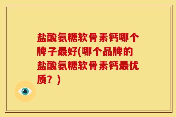 盐酸氨糖软骨素钙哪个牌子最好(哪个品牌的盐酸氨糖软骨素钙最优质？)