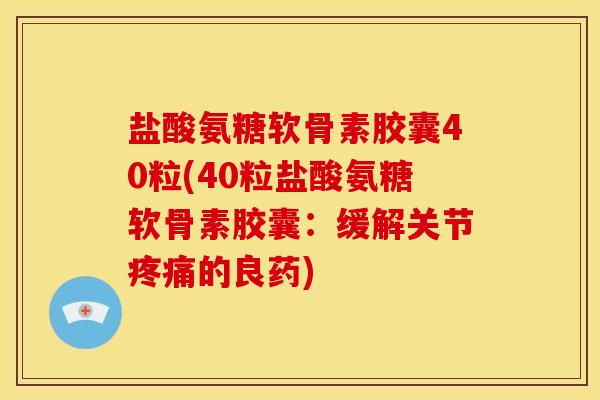 盐酸氨糖软骨素胶囊40粒(40粒盐酸氨糖软骨素胶囊：缓解关节疼痛的良药)