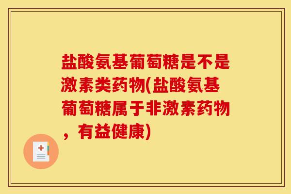 盐酸氨基葡萄糖是不是激素类药物(盐酸氨基葡萄糖属于非激素药物，有益健康)
