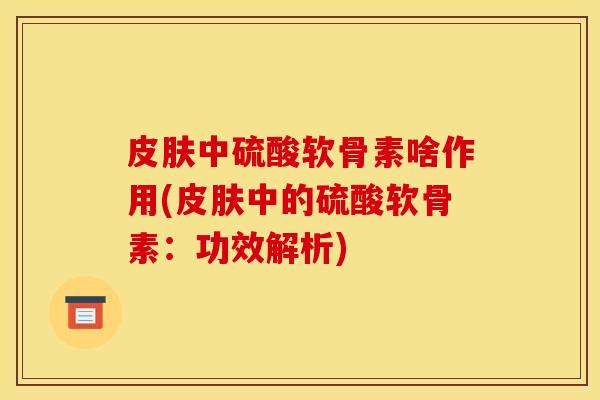 中硫酸软骨素啥作用(中的硫酸软骨素:功效解析) 中硫酸软骨素啥作用(中的硫酸软骨素:功效解析)