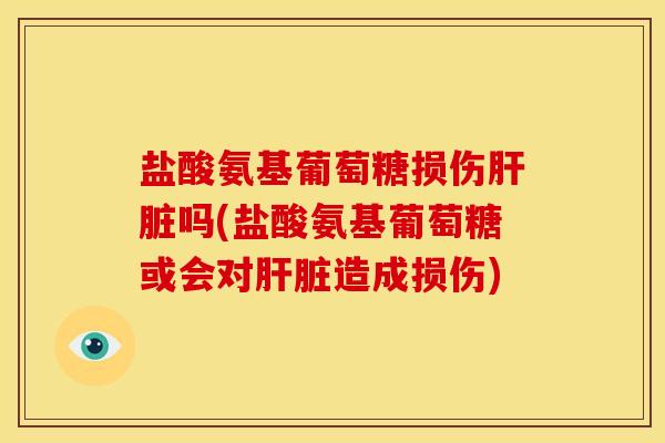 盐酸氨基葡萄糖损伤肝脏吗(盐酸氨基葡萄糖或会对肝脏造成损伤)