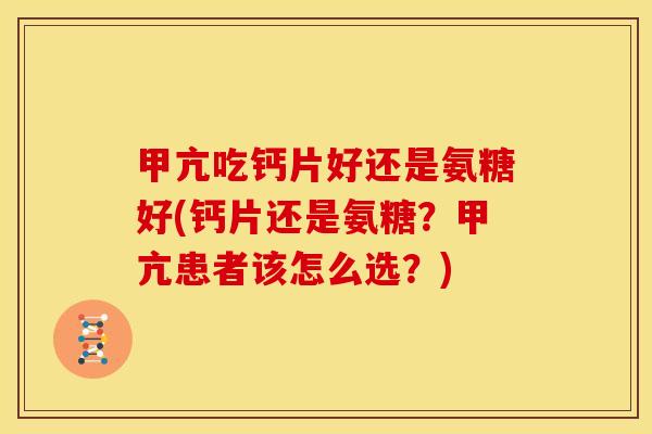 甲亢吃钙片好还是氨糖好(钙片还是氨糖？甲亢患者该怎么选？)