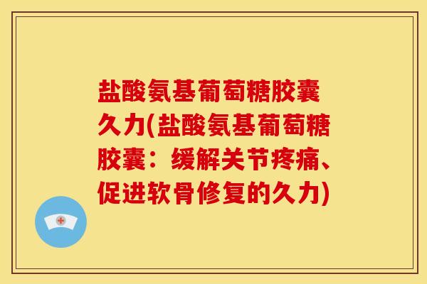 盐酸氨基葡萄糖胶囊 久力(盐酸氨基葡萄糖胶囊：缓解关节疼痛、促进软骨修复的久力)
