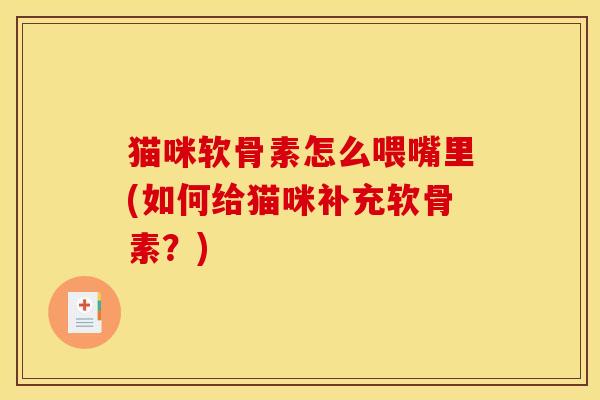 猫咪软骨素怎么喂嘴里(如何给猫咪补充软骨素？)
