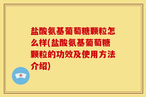 盐酸氨基葡萄糖颗粒怎么样(盐酸氨基葡萄糖颗粒的功效及使用方法介绍)