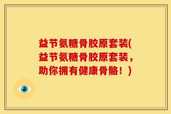 益节氨糖骨胶原套装(益节氨糖骨胶原套装，助你拥有健康骨骼！)