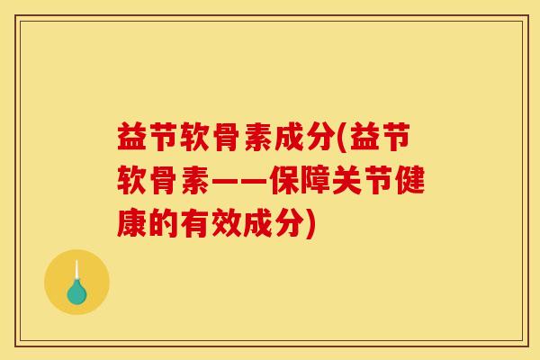 益节软骨素成分(益节软骨素——保障关节健康的有效成分)