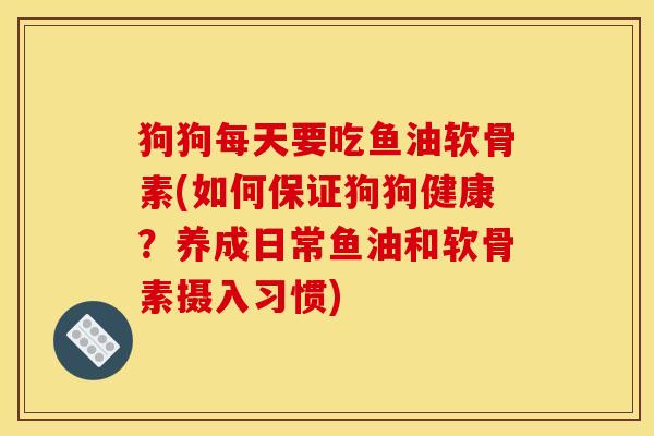 狗狗每天要吃鱼油软骨素(如何保证狗狗健康？养成日常鱼油和软骨素摄入习惯)