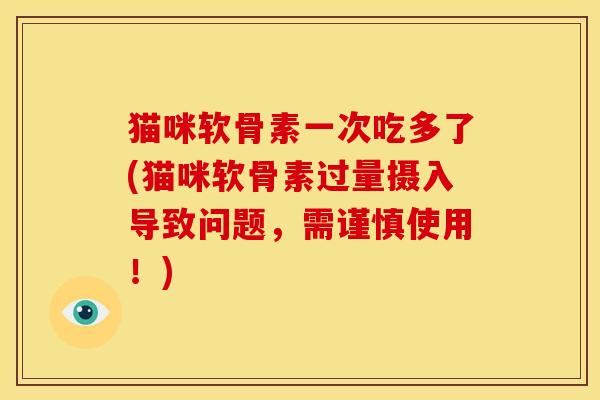 猫咪软骨素一次吃多了(猫咪软骨素过量摄入导致问题，需谨慎使用！)