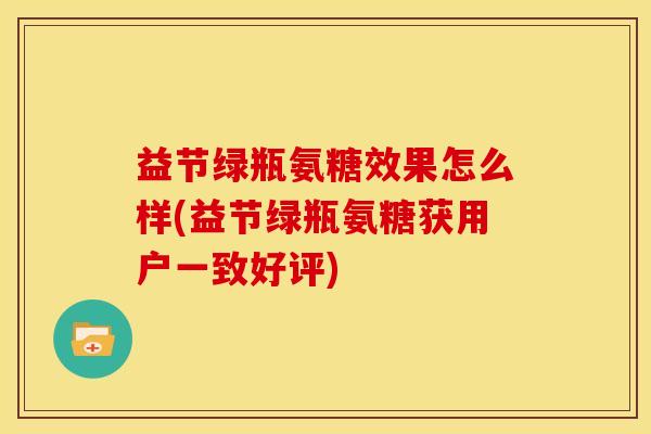 益节绿瓶氨糖效果怎么样(益节绿瓶氨糖获用户一致好评)