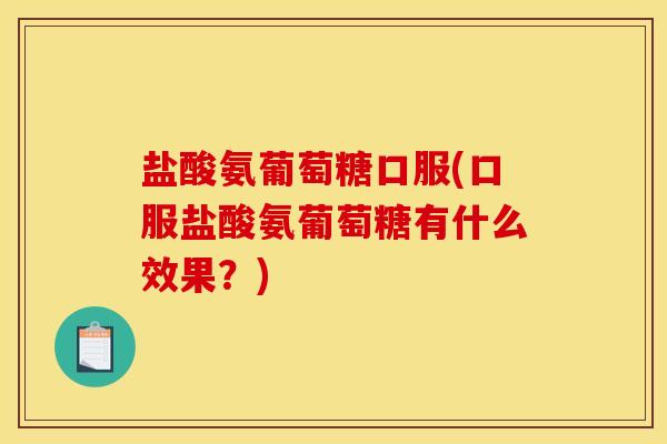 盐酸氨葡萄糖口服(口服盐酸氨葡萄糖有什么效果？)