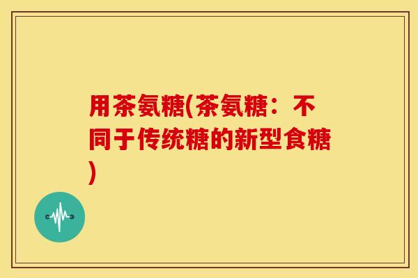 用茶氨糖(茶氨糖：不同于传统糖的新型食糖)