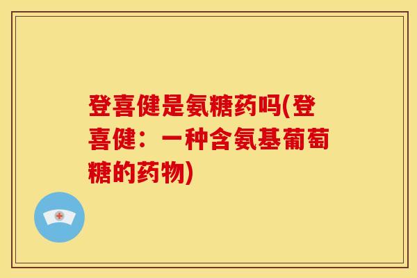 登喜健是氨糖药吗(登喜健：一种含氨基葡萄糖的药物)