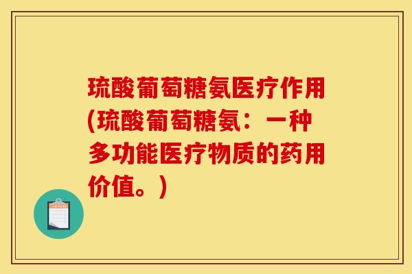 琉酸葡萄糖氨医疗作用(琉酸葡萄糖氨:一种多功能医疗物质的药用价值。) 琉酸葡萄糖氨医疗作用(琉酸葡萄糖氨:一种多功能医疗物质的药用价值。)