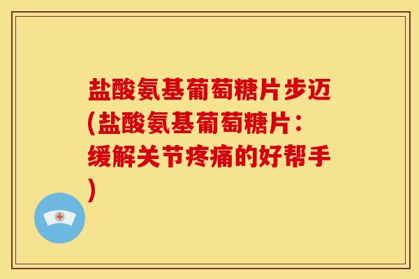 盐酸氨基葡萄糖片步迈(盐酸氨基葡萄糖片：缓解关节疼痛的好帮手)