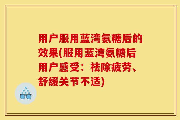 用户服用蓝湾氨糖后的效果(服用蓝湾氨糖后用户感受：祛除疲劳、舒缓关节不适)