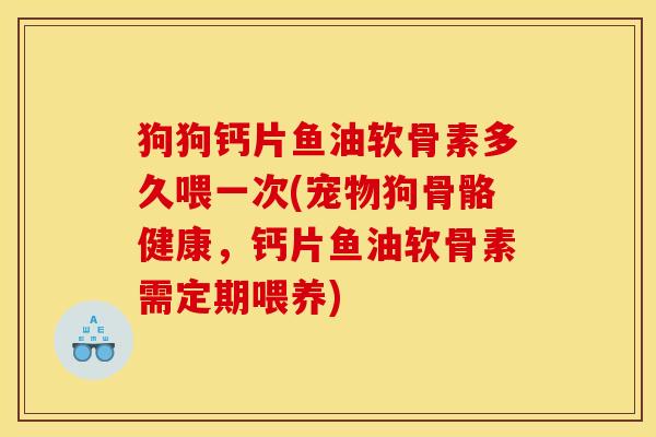狗狗钙片鱼油软骨素多久喂一次(宠物狗骨骼健康，钙片鱼油软骨素需定期喂养)